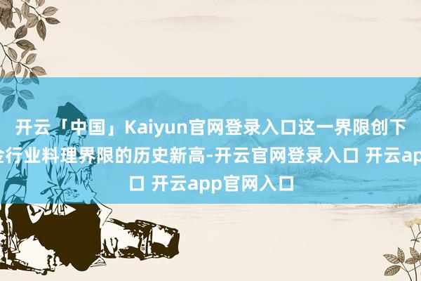 开云「中国」Kaiyun官网登录入口这一界限创下了私募基金行业料理界限的历史新高-开云官网登录入口 开云app官网入口