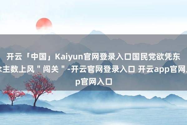 开云「中国」Kaiyun官网登录入口国民党欲凭东说念主数上风"闯关"-开云官网登录入口 开云app官网入口