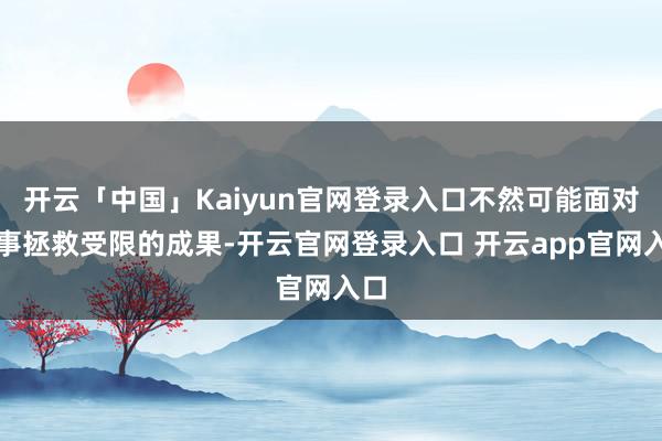 开云「中国」Kaiyun官网登录入口不然可能面对军事拯救受限的成果-开云官网登录入口 开云app官网入口