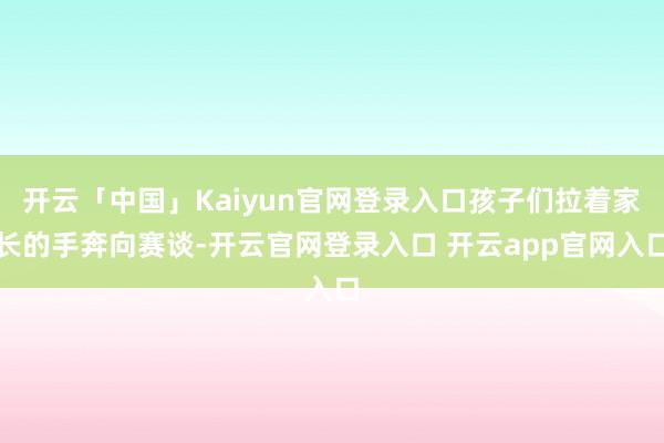 开云「中国」Kaiyun官网登录入口孩子们拉着家长的手奔向赛谈-开云官网登录入口 开云app官网入口