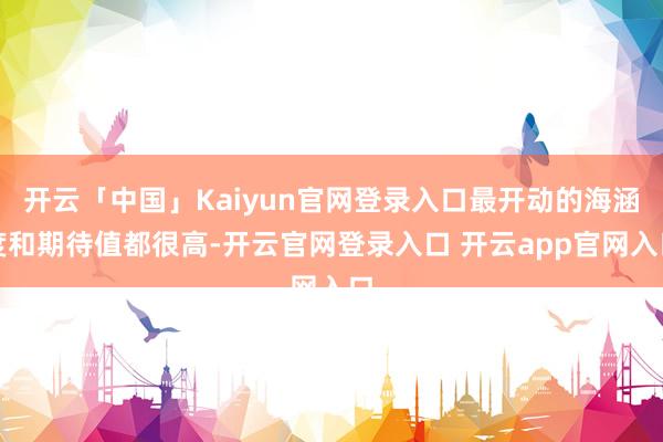 开云「中国」Kaiyun官网登录入口最开动的海涵度和期待值都很高-开云官网登录入口 开云app官网入口