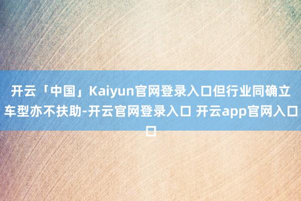 开云「中国」Kaiyun官网登录入口但行业同确立车型亦不扶助-开云官网登录入口 开云app官网入口