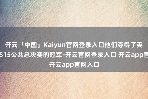 开云「中国」Kaiyun官网登录入口他们夺得了英杰定约S15公共总决赛的冠军-开云官网登录入口 开云app官网入口