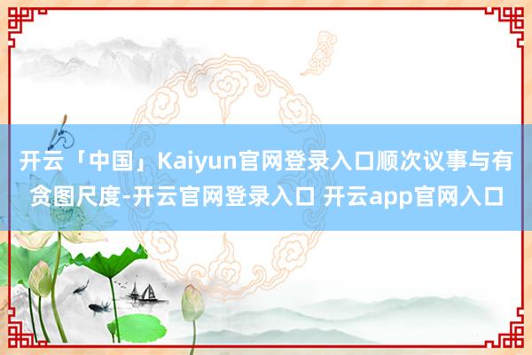 开云「中国」Kaiyun官网登录入口顺次议事与有贪图尺度-开云官网登录入口 开云app官网入口