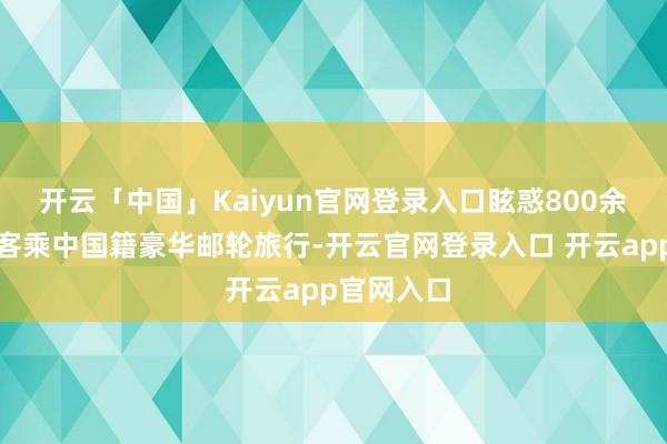 开云「中国」Kaiyun官网登录入口眩惑800余名外籍搭客乘中国籍豪华邮轮旅行-开云官网登录入口 开云app官网入口
