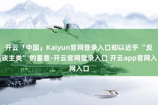 开云「中国」Kaiyun官网登录入口却以近乎 “反东谈主类” 的蓄意-开云官网登录入口 开云app官网入口