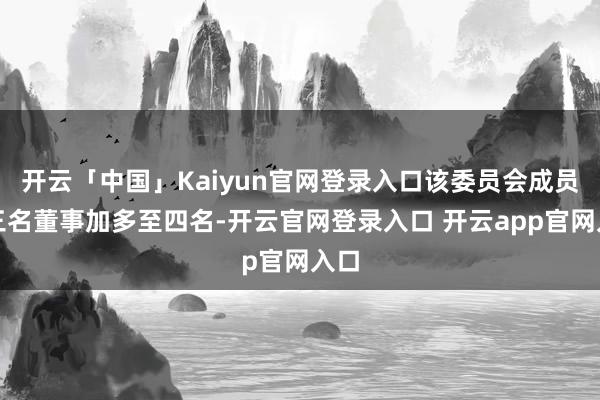 开云「中国」Kaiyun官网登录入口该委员会成员由三名董事加多至四名-开云官网登录入口 开云app官网入口