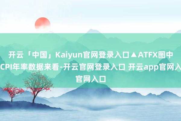 开云「中国」Kaiyun官网登录入口▲ATFX图中枢CPI年率数据来看-开云官网登录入口 开云app官网入口