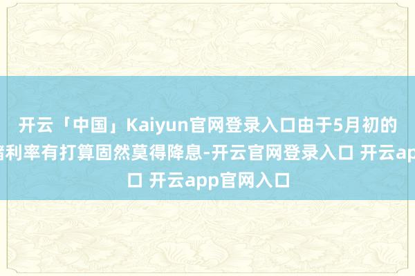 开云「中国」Kaiyun官网登录入口由于5月初的好意思联储利率有打算固然莫得降息-开云官网登录入口 开云app官网入口