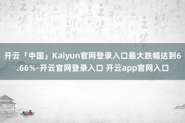 开云「中国」Kaiyun官网登录入口最大跌幅达到6.66%-开云官网登录入口 开云app官网入口