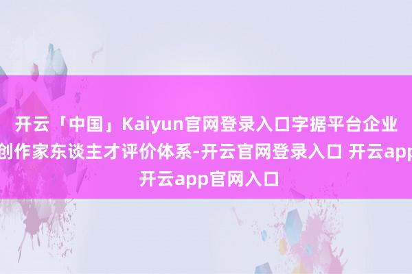开云「中国」Kaiyun官网登录入口字据平台企业里面内容创作家东谈主才评价体系-开云官网登录入口 开云app官网入口