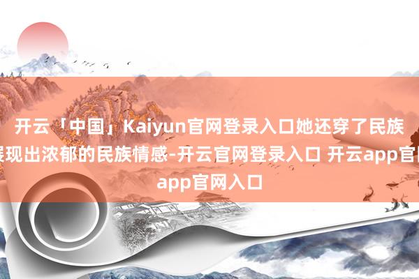 开云「中国」Kaiyun官网登录入口她还穿了民族衣饰展现出浓郁的民族情感-开云官网登录入口 开云app官网入口