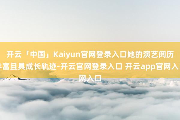 开云「中国」Kaiyun官网登录入口她的演艺阅历丰富且具成长轨迹-开云官网登录入口 开云app官网入口