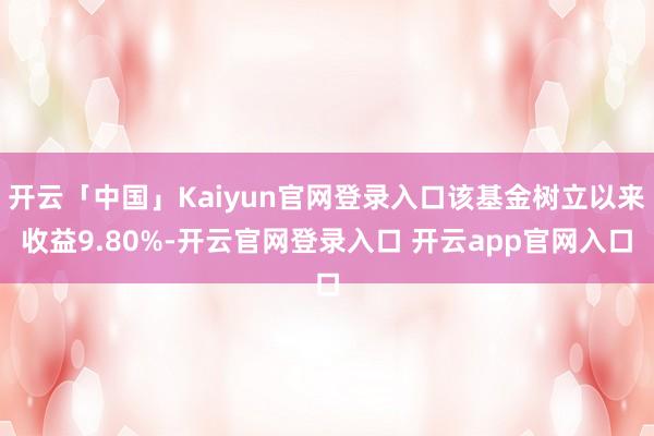 开云「中国」Kaiyun官网登录入口该基金树立以来收益9.80%-开云官网登录入口 开云app官网入口