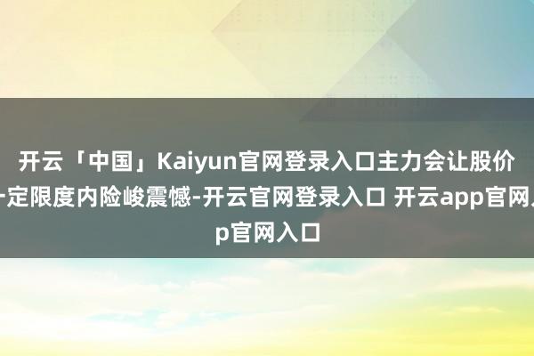 开云「中国」Kaiyun官网登录入口主力会让股价在一定限度内险峻震憾-开云官网登录入口 开云app官网入口