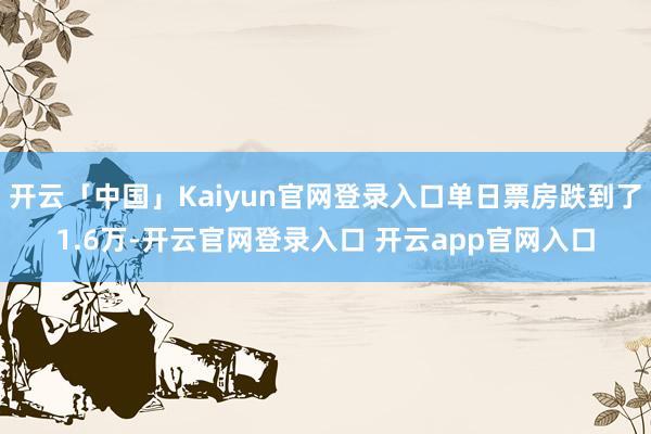 开云「中国」Kaiyun官网登录入口单日票房跌到了1.6万-开云官网登录入口 开云app官网入口