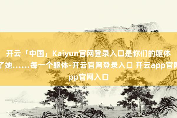 开云「中国」Kaiyun官网登录入口是你们的躯体撑起了她……每一个躯体-开云官网登录入口 开云app官网入口