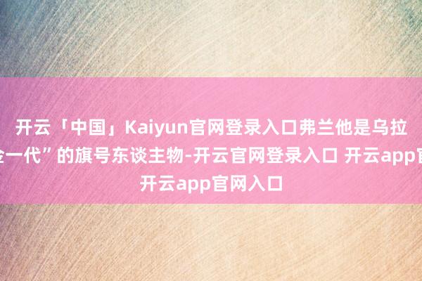 开云「中国」Kaiyun官网登录入口弗兰他是乌拉圭“黄金一代”的旗号东谈主物-开云官网登录入口 开云app官网入口