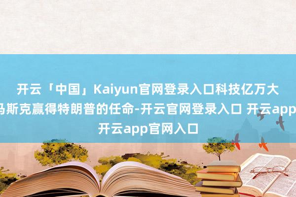 开云「中国」Kaiyun官网登录入口 科技亿万大亨埃隆·马斯克赢得特朗普的任命-开云官网登录入口 开云app官网入口