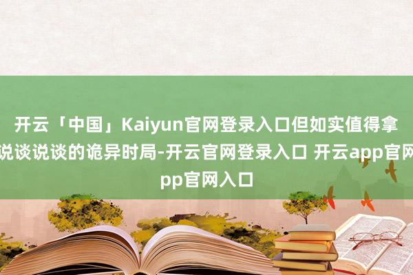 开云「中国」Kaiyun官网登录入口但如实值得拿出来说谈说谈的诡异时局-开云官网登录入口 开云app官网入口