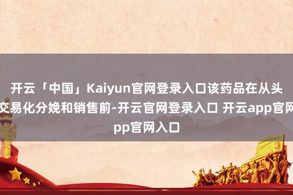 开云「中国」Kaiyun官网登录入口该药品在从头开展交易化分娩和销售前-开云官网登录入口 开云app官网入口