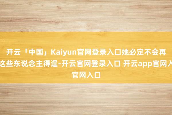 开云「中国」Kaiyun官网登录入口她必定不会再让这些东说念主得逞-开云官网登录入口 开云app官网入口