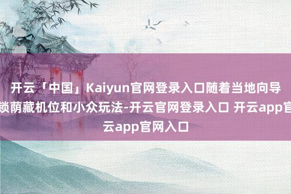 开云「中国」Kaiyun官网登录入口随着当地向导还能解锁荫藏机位和小众玩法-开云官网登录入口 开云app官网入口