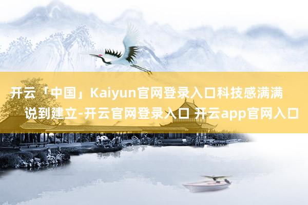 开云「中国」Kaiyun官网登录入口科技感满满        说到建立-开云官网登录入口 开云app官网入口
