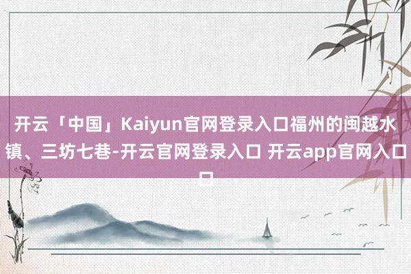 开云「中国」Kaiyun官网登录入口福州的闽越水镇、三坊七巷-开云官网登录入口 开云app官网入口