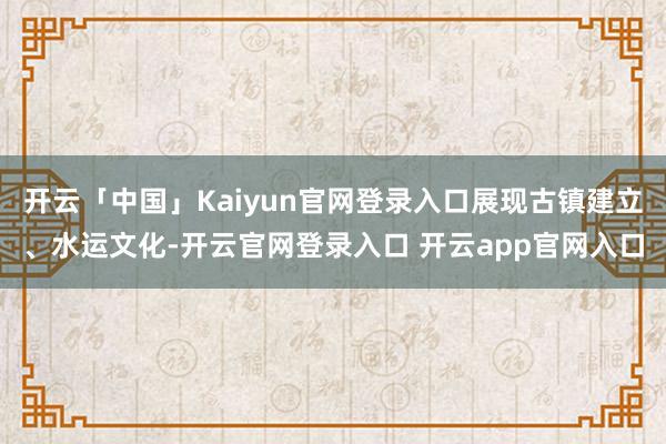 开云「中国」Kaiyun官网登录入口展现古镇建立、水运文化-开云官网登录入口 开云app官网入口
