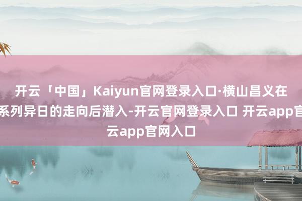 开云「中国」Kaiyun官网登录入口·横山昌义在被问到系列异日的走向后潜入-开云官网登录入口 开云app官网入口