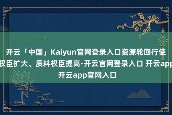 开云「中国」Kaiyun官网登录入口资源轮回行使产业限制权臣扩大、质料权臣提高-开云官网登录入口 开云app官网入口