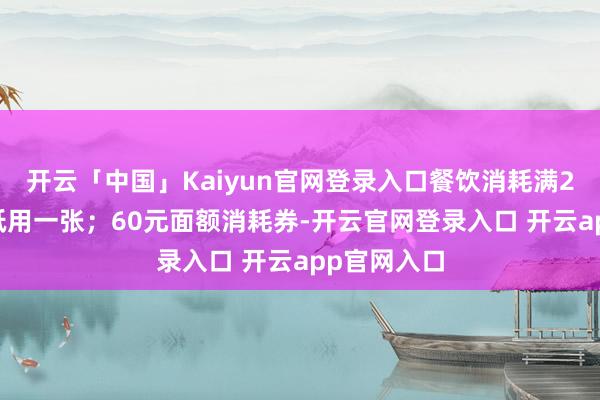 开云「中国」Kaiyun官网登录入口餐饮消耗满200元每次抵用一张；60元面额消耗券-开云官网登录入口 开云app官网入口