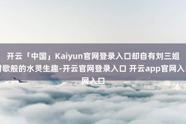 开云「中国」Kaiyun官网登录入口却自有刘三姐对歌般的水灵生趣-开云官网登录入口 开云app官网入口