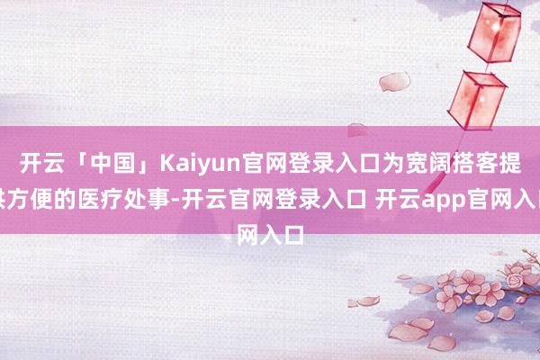 开云「中国」Kaiyun官网登录入口为宽阔搭客提供方便的医疗处事-开云官网登录入口 开云app官网入口