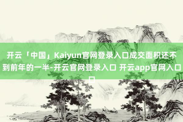 开云「中国」Kaiyun官网登录入口成交面积还不到前年的一半-开云官网登录入口 开云app官网入口