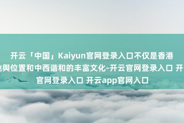 开云「中国」Kaiyun官网登录入口不仅是香港联通海表里的地舆位置和中西谐和的丰富文化-开云官网登录入口 开云app官网入口