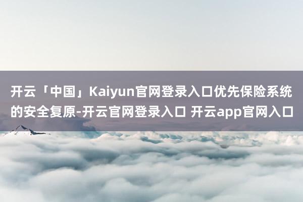 开云「中国」Kaiyun官网登录入口优先保险系统的安全复原-开云官网登录入口 开云app官网入口