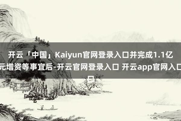 开云「中国」Kaiyun官网登录入口并完成1.1亿元增资等事宜后-开云官网登录入口 开云app官网入口