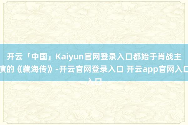 开云「中国」Kaiyun官网登录入口都始于肖战主演的《藏海传》-开云官网登录入口 开云app官网入口