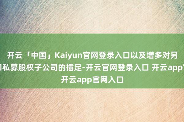 开云「中国」Kaiyun官网登录入口以及增多对另类投资和私募股权子公司的插足-开云官网登录入口 开云app官网入口