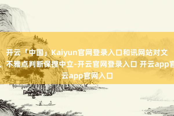 开云「中国」Kaiyun官网登录入口和讯网站对文中述说、不雅点判断保捏中立-开云官网登录入口 开云app官网入口