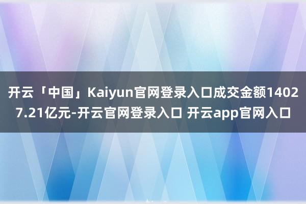 开云「中国」Kaiyun官网登录入口成交金额14027.21亿元-开云官网登录入口 开云app官网入口