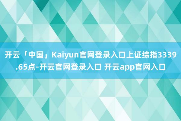 开云「中国」Kaiyun官网登录入口上证综指3339.65点-开云官网登录入口 开云app官网入口