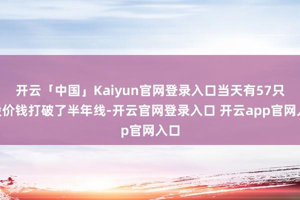 开云「中国」Kaiyun官网登录入口当天有57只A股价钱打破了半年线-开云官网登录入口 开云app官网入口