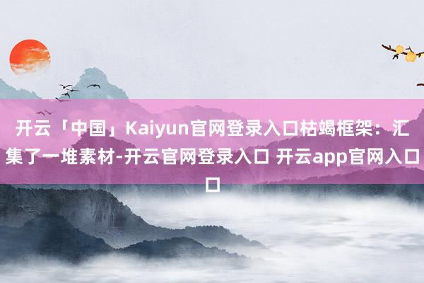 开云「中国」Kaiyun官网登录入口枯竭框架:汇集了一堆素材-开云官网登录入口 开云app官网入口