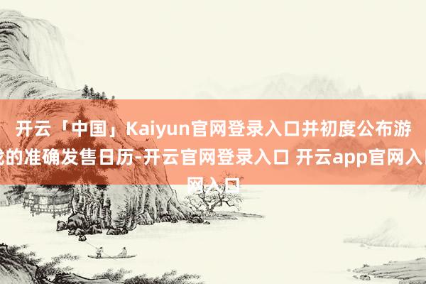 开云「中国」Kaiyun官网登录入口并初度公布游戏的准确发售日历-开云官网登录入口 开云app官网入口