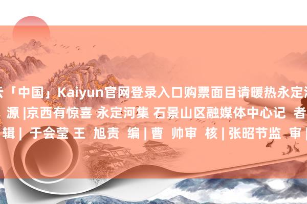 开云「中国」Kaiyun官网登录入口购票面目请暖热永定河集公众号发布的信息）来  源 |京西有惊喜 永定河集 石景山区融媒体中心记  者  | 于会莹 王  旭编  辑 |  于会莹 王  旭责  编 | 曹  帅审  核 | 张昭节监  审 | 郭   伟-开云官网登录入口 开云app官网入口