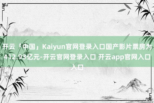 开云「中国」Kaiyun官网登录入口国产影片票房为412.93亿元-开云官网登录入口 开云app官网入口