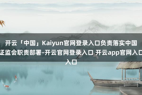 开云「中国」Kaiyun官网登录入口负责落实中国证监会职责部署-开云官网登录入口 开云app官网入口